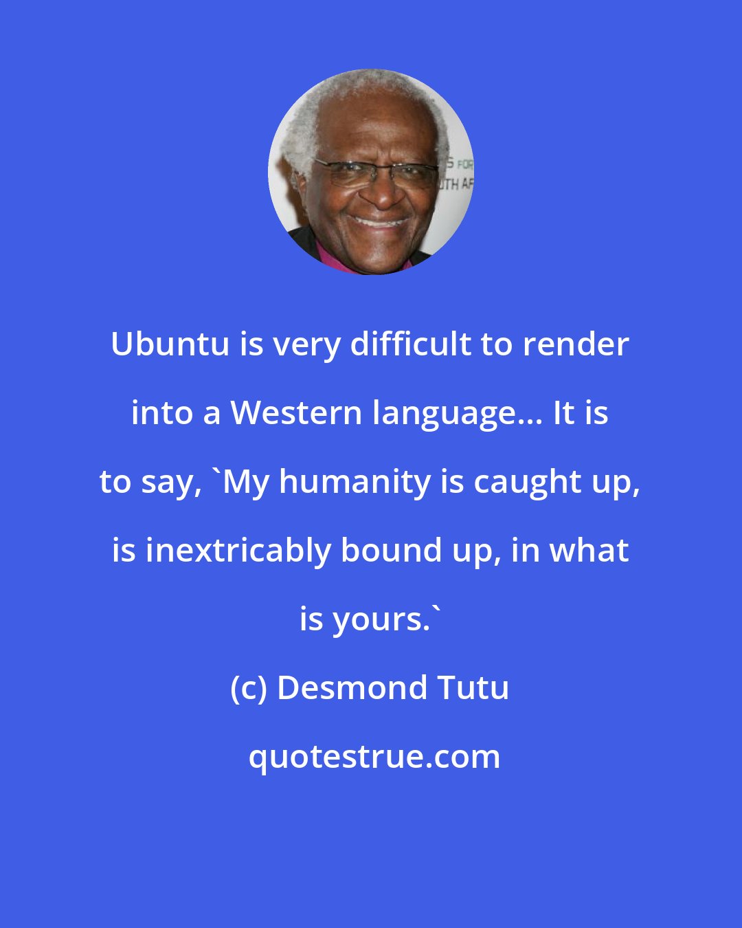 Desmond Tutu: Ubuntu is very difficult to render into a Western language... It is to say, 'My humanity is caught up, is inextricably bound up, in what is yours.'