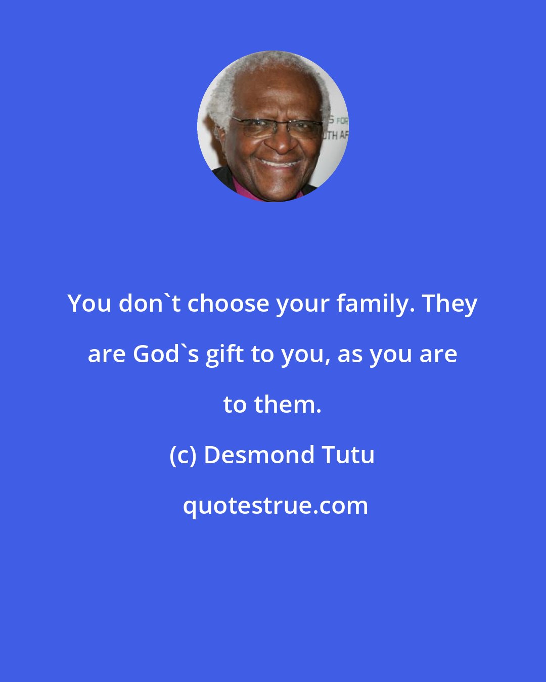 Desmond Tutu: You don't choose your family. They are God's gift to you, as you are to them.