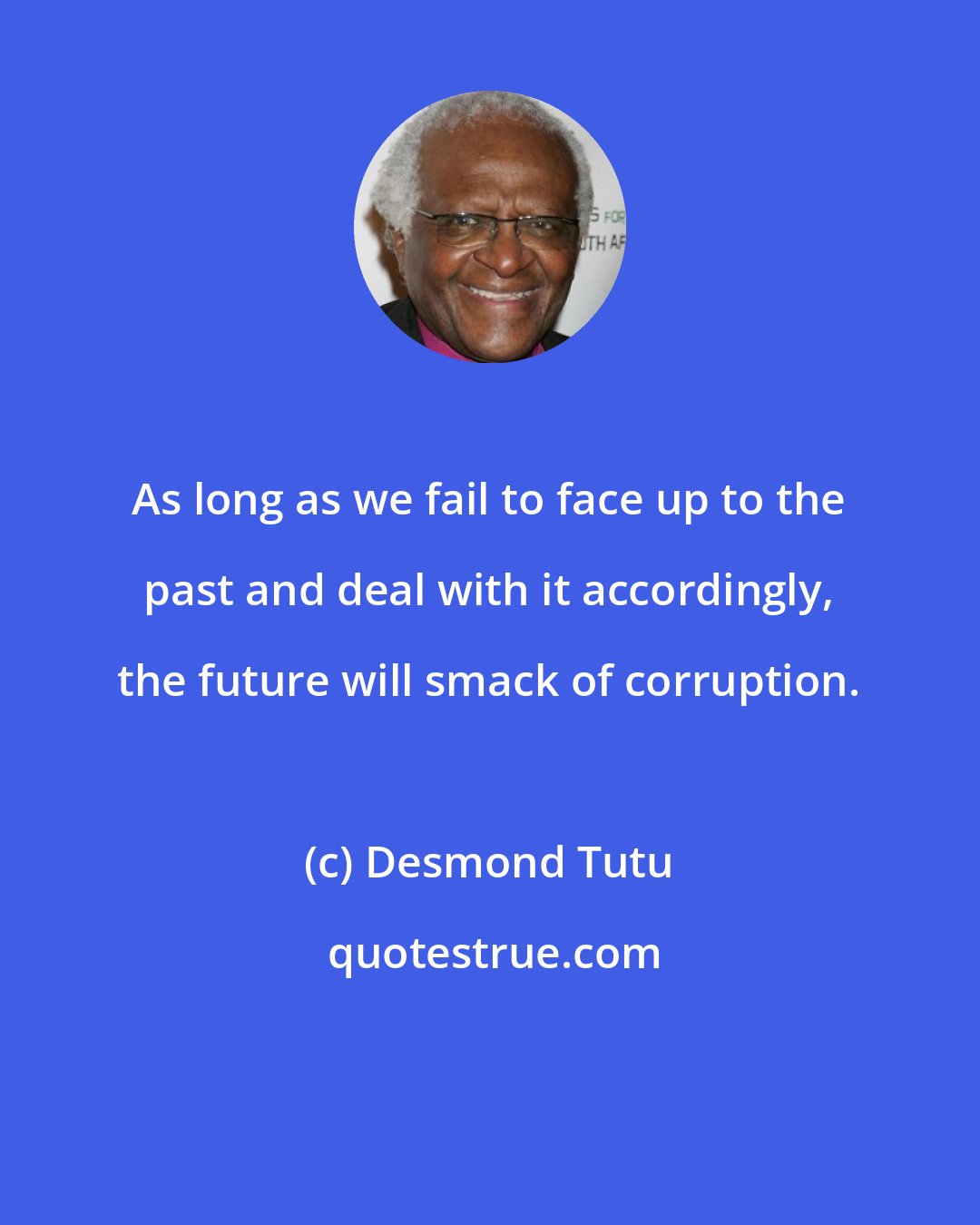 Desmond Tutu: As long as we fail to face up to the past and deal with it accordingly, the future will smack of corruption.