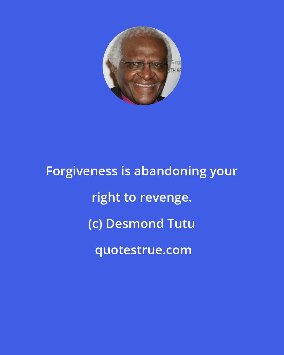 Desmond Tutu: Forgiveness is abandoning your right to revenge.