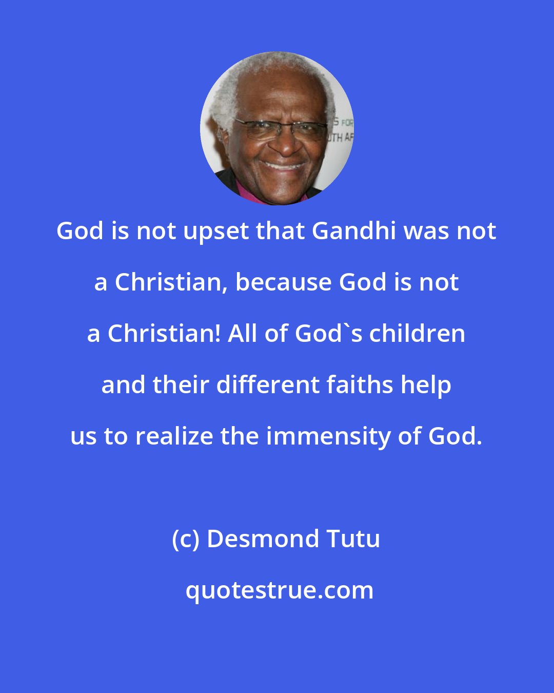 Desmond Tutu: God is not upset that Gandhi was not a Christian, because God is not a Christian! All of God's children and their different faiths help us to realize the immensity of God.