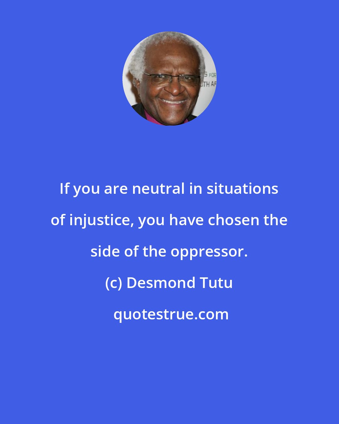 Desmond Tutu: If you are neutral in situations of injustice, you have chosen the side of the oppressor.