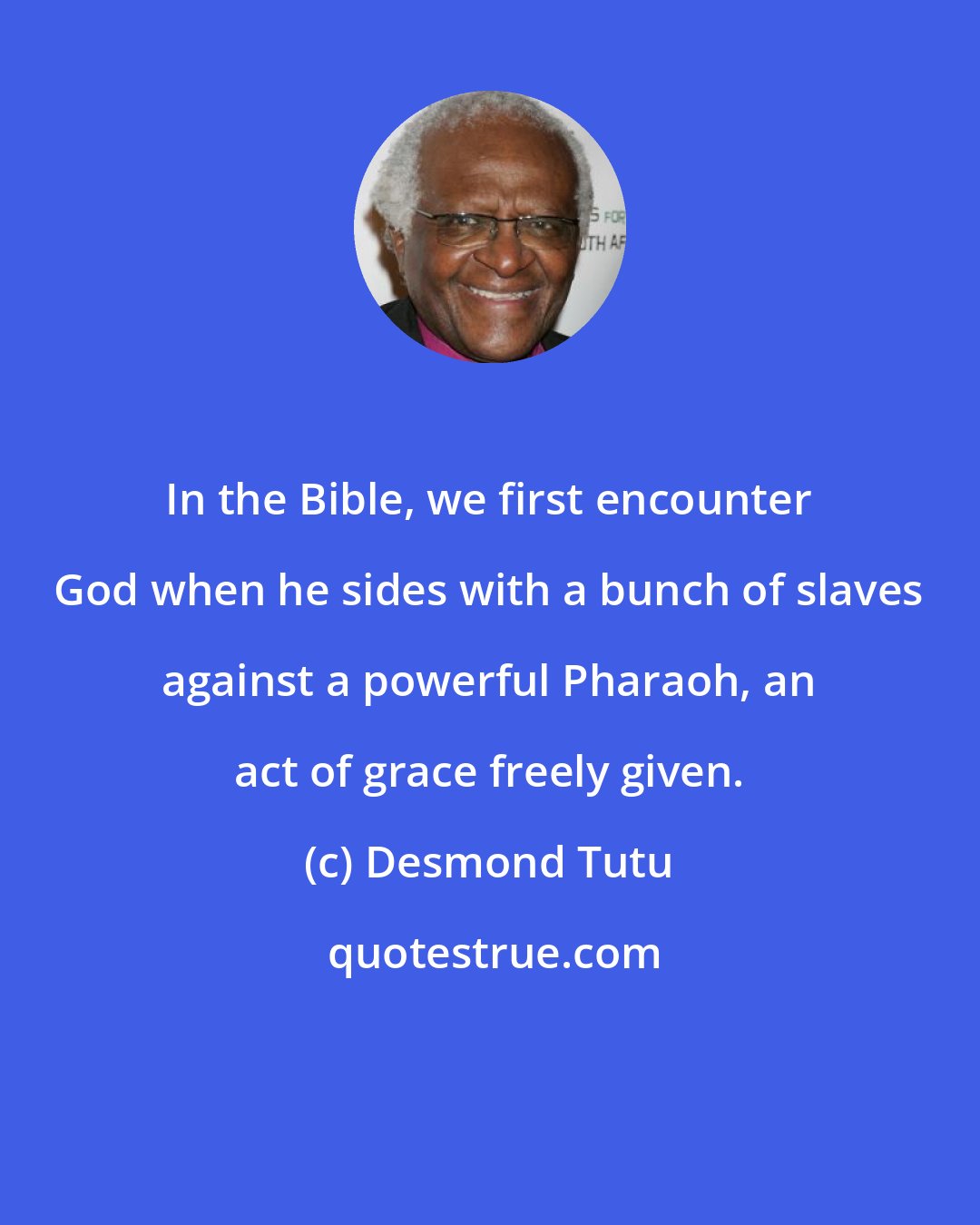 Desmond Tutu: In the Bible, we first encounter God when he sides with a bunch of slaves against a powerful Pharaoh, an act of grace freely given.