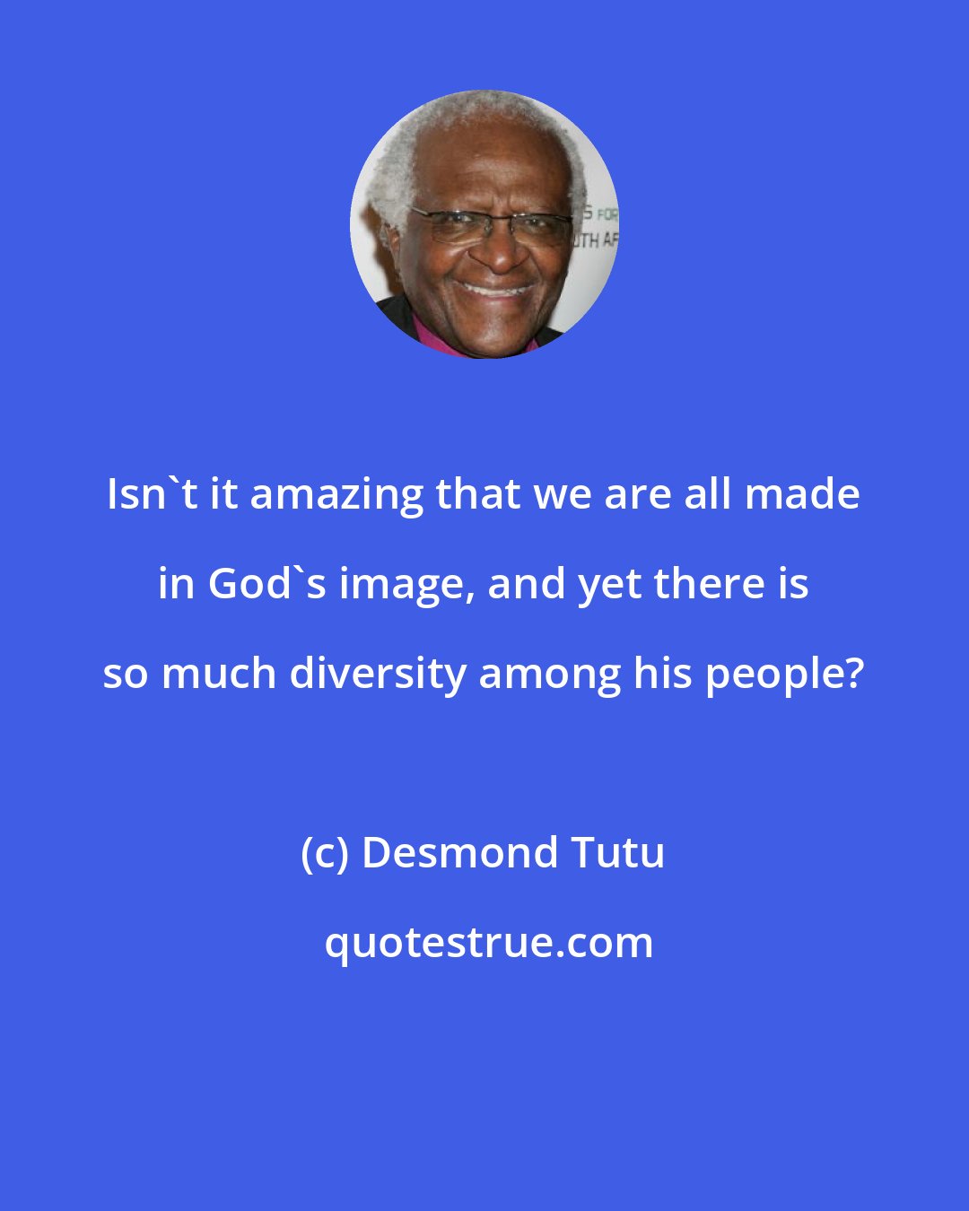 Desmond Tutu: Isn't it amazing that we are all made in God's image, and yet there is so much diversity among his people?