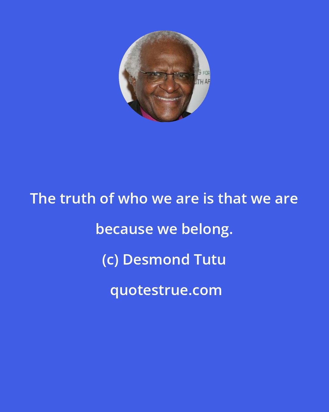 Desmond Tutu: The truth of who we are is that we are because we belong.