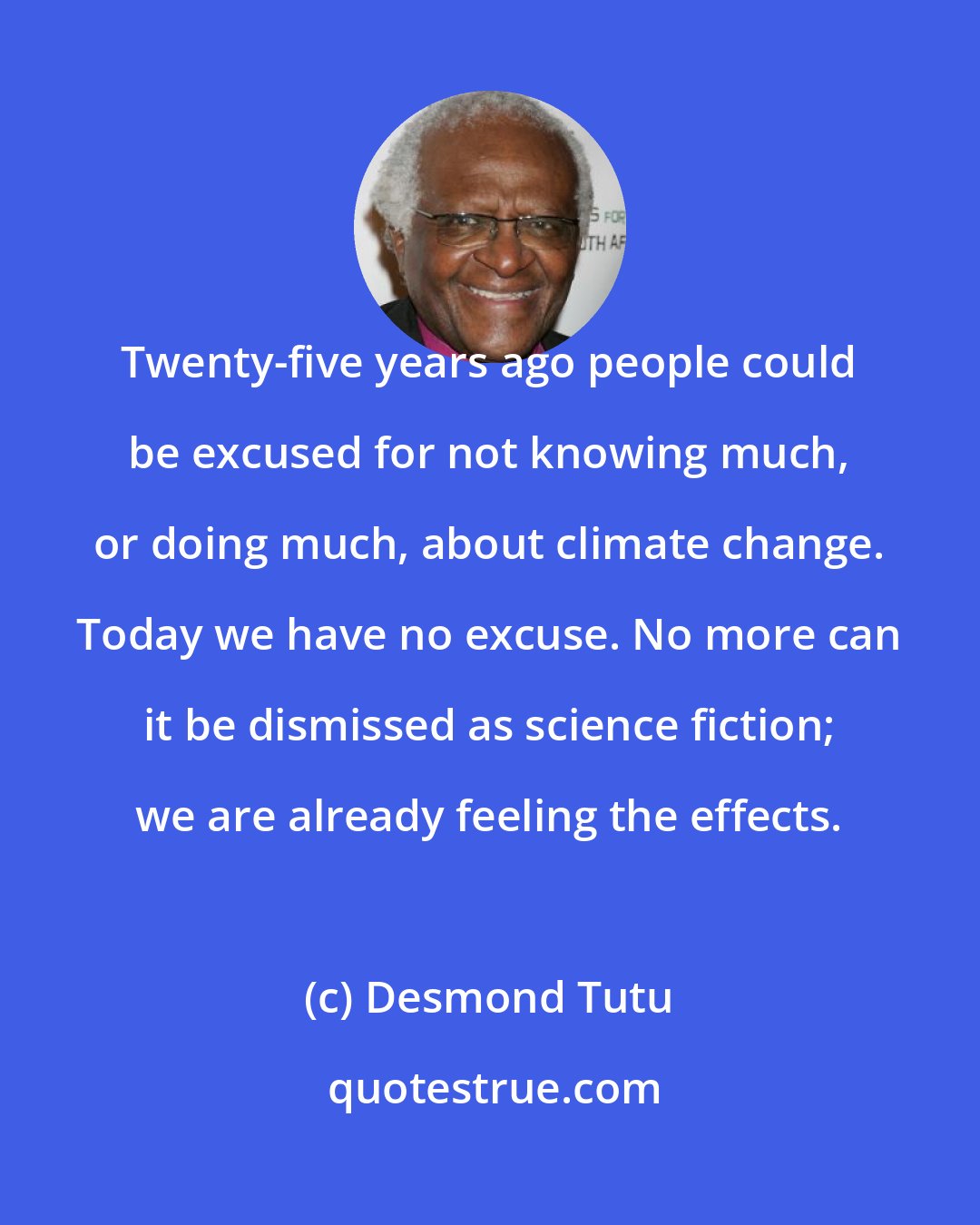 Desmond Tutu: Twenty-five years ago people could be excused for not knowing much, or doing much, about climate change. Today we have no excuse. No more can it be dismissed as science fiction; we are already feeling the effects.