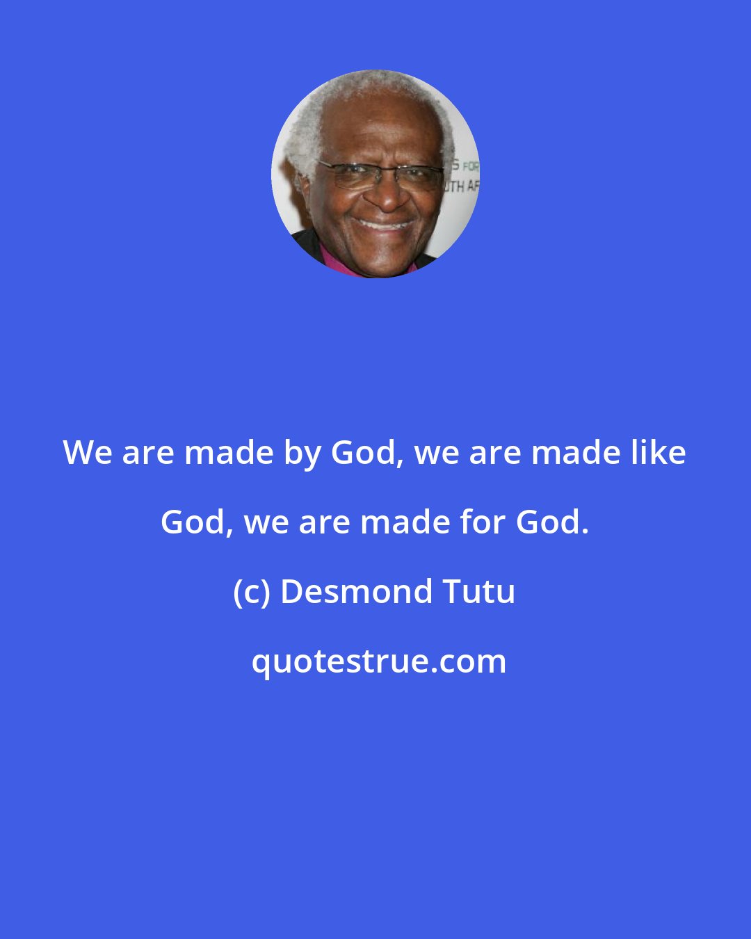 Desmond Tutu: We are made by God, we are made like God, we are made for God.