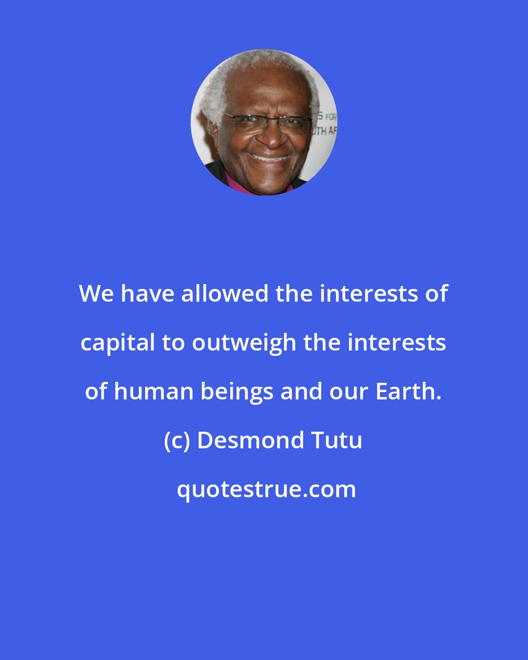 Desmond Tutu: We have allowed the interests of capital to outweigh the interests of human beings and our Earth.