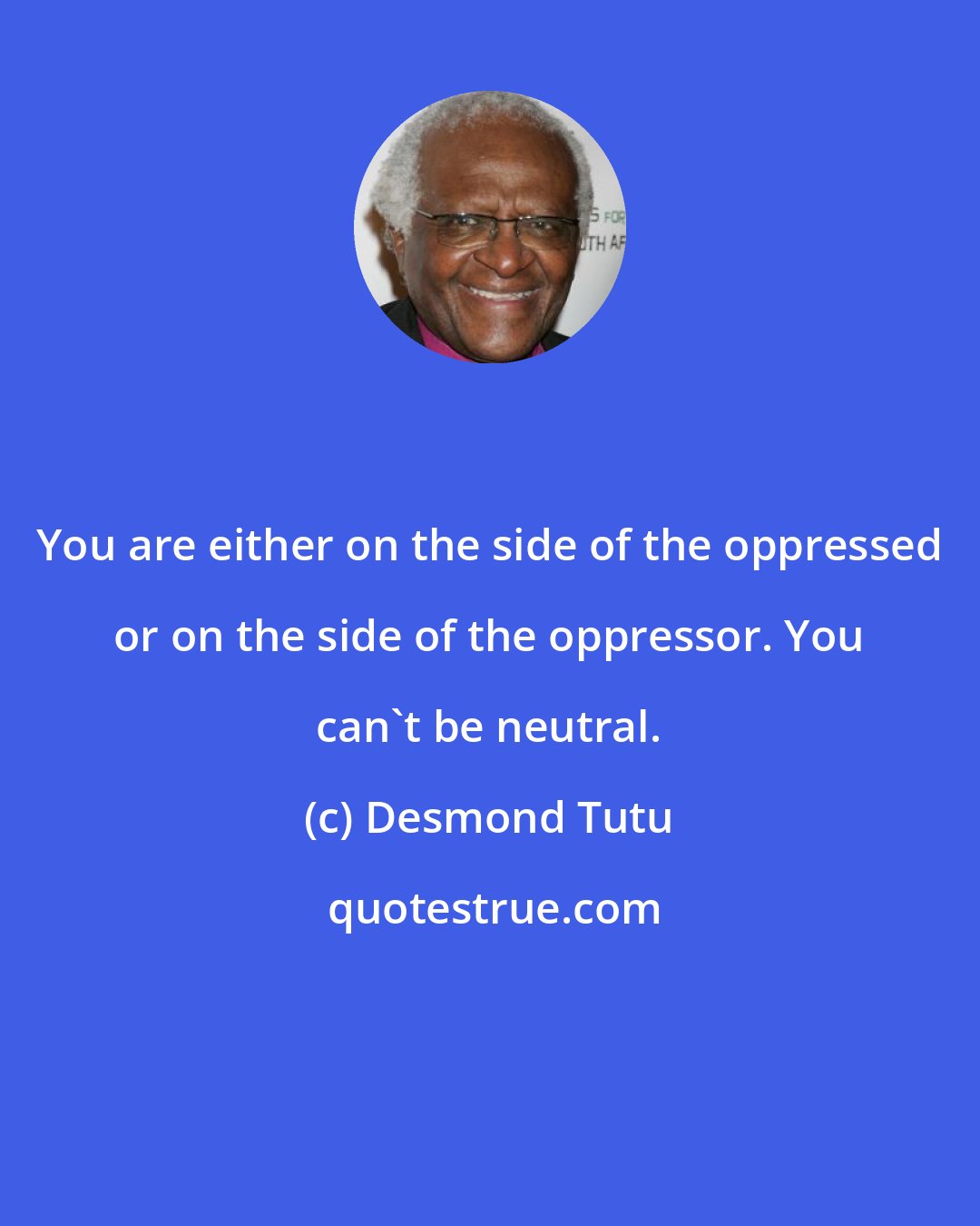 Desmond Tutu: You are either on the side of the oppressed or on the side of the oppressor. You can't be neutral.