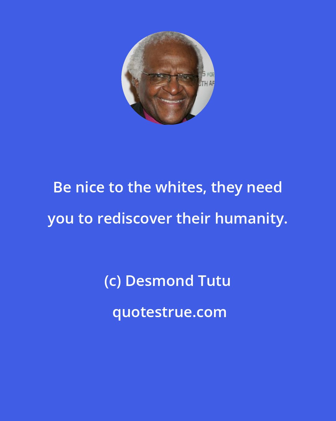 Desmond Tutu: Be nice to the whites, they need you to rediscover their humanity.