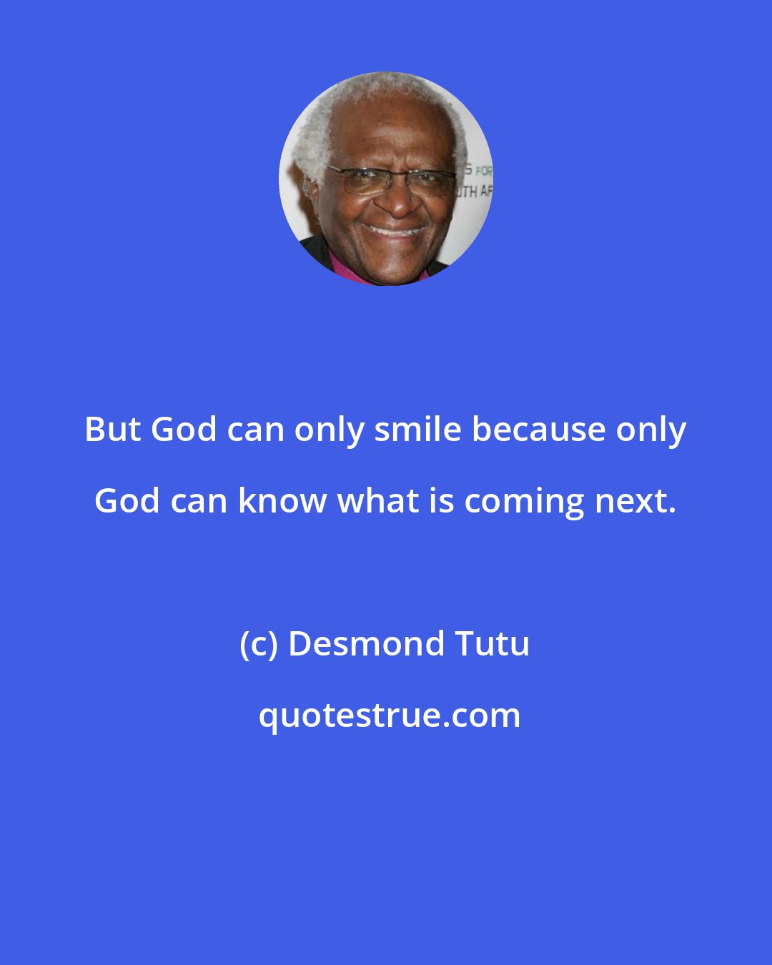 Desmond Tutu: But God can only smile because only God can know what is coming next.