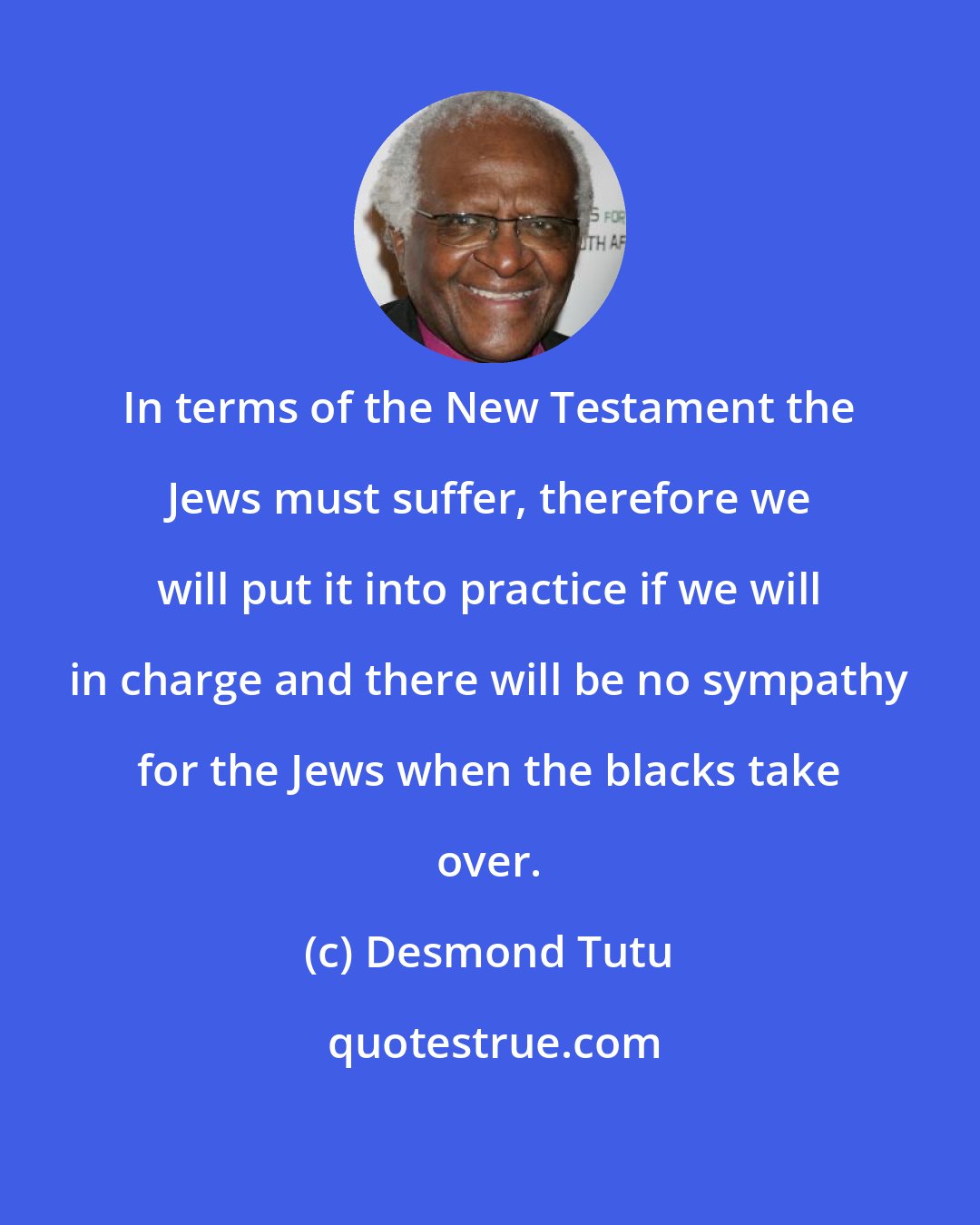 Desmond Tutu: In terms of the New Testament the Jews must suffer, therefore we will put it into practice if we will in charge and there will be no sympathy for the Jews when the blacks take over.