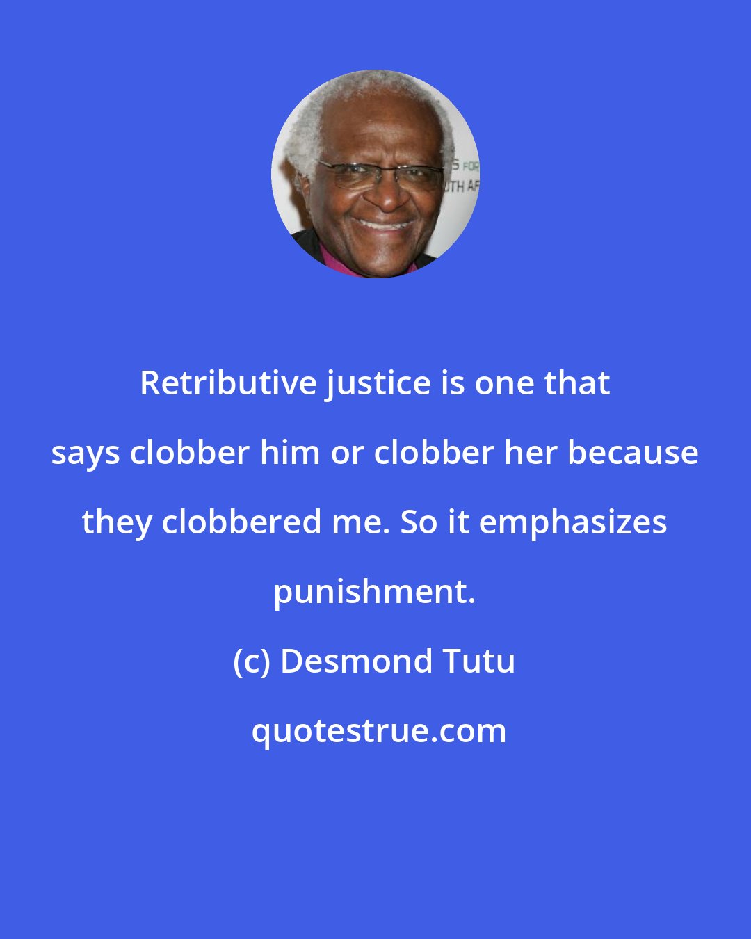 Desmond Tutu: Retributive justice is one that says clobber him or clobber her because they clobbered me. So it emphasizes punishment.