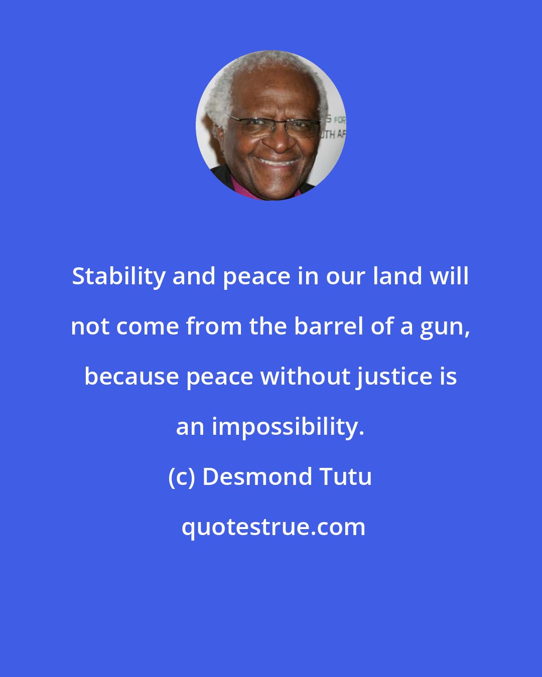 Desmond Tutu: Stability and peace in our land will not come from the barrel of a gun, because peace without justice is an impossibility.