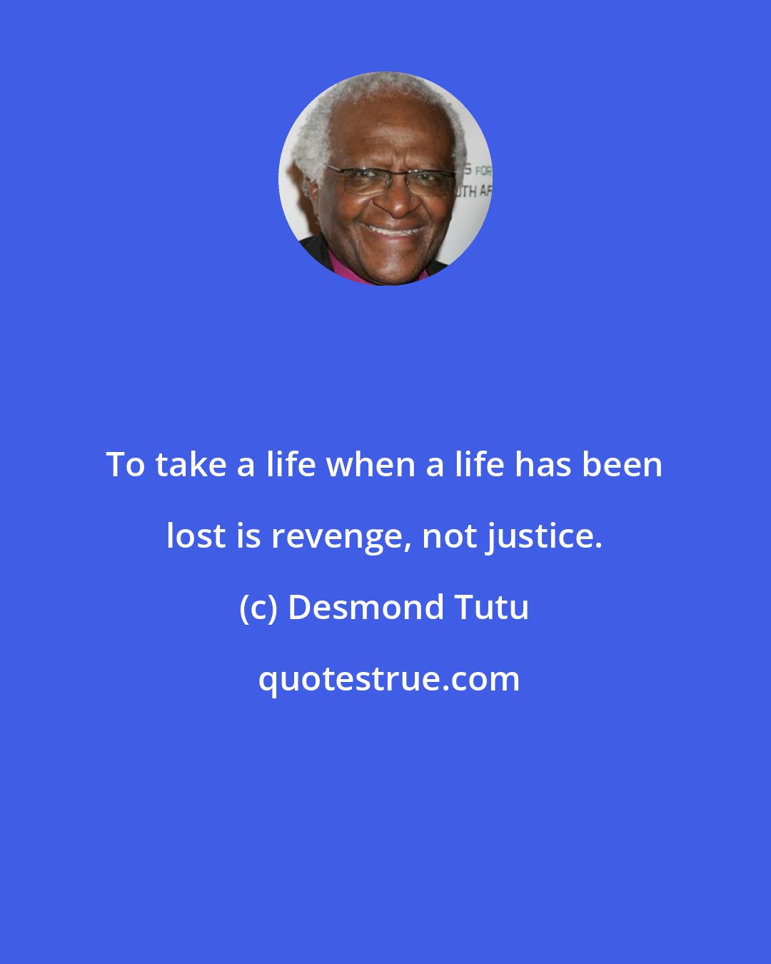 Desmond Tutu: To take a life when a life has been lost is revenge, not justice.