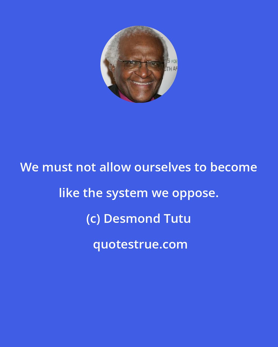 Desmond Tutu: We must not allow ourselves to become like the system we oppose.