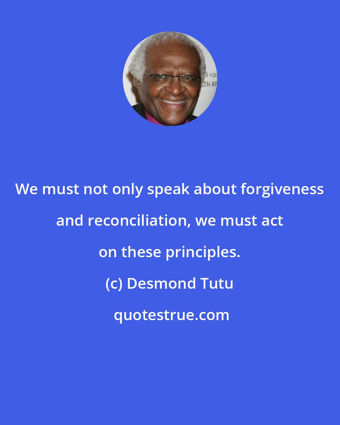 Desmond Tutu: We must not only speak about forgiveness and reconciliation, we must act on these principles.