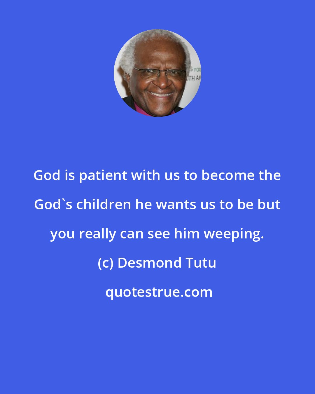 Desmond Tutu: God is patient with us to become the God's children he wants us to be but you really can see him weeping.