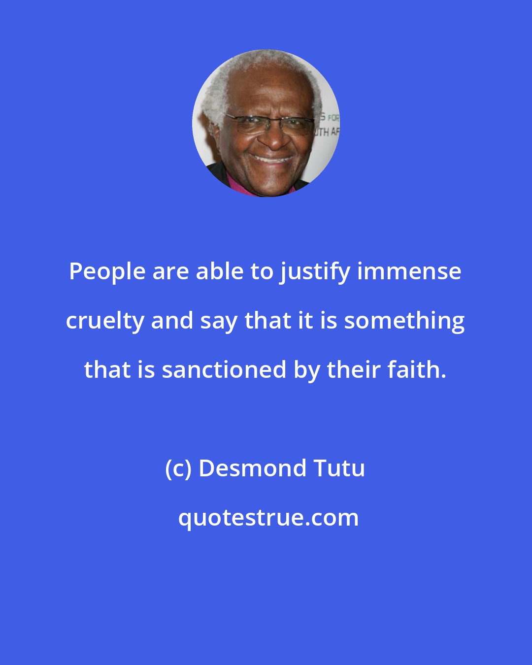 Desmond Tutu: People are able to justify immense cruelty and say that it is something that is sanctioned by their faith.