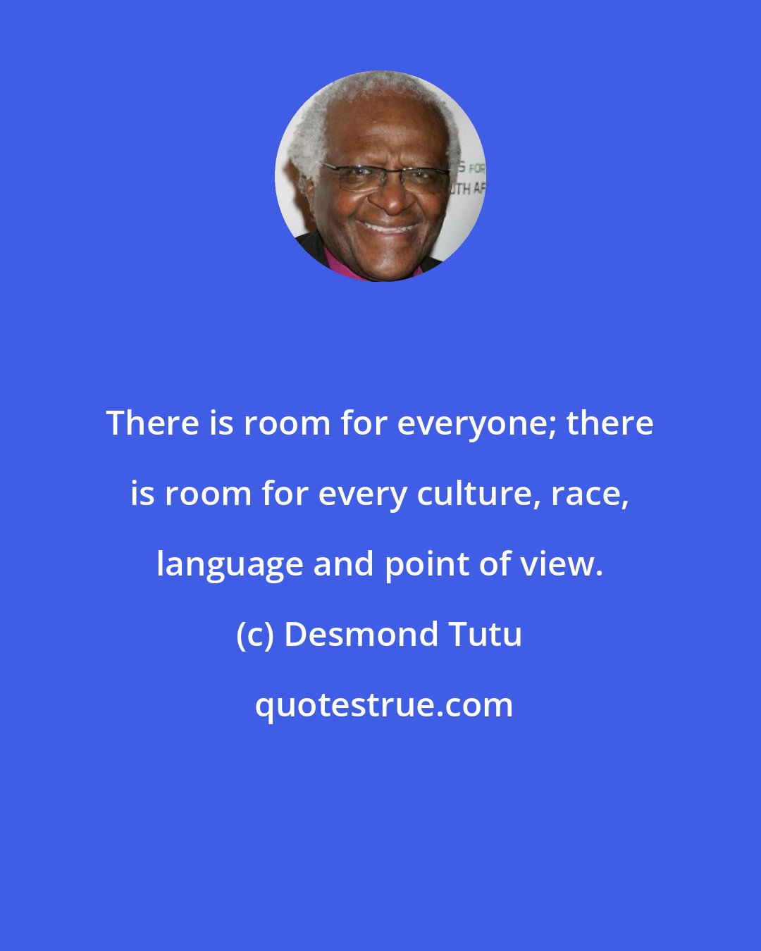 Desmond Tutu: There is room for everyone; there is room for every culture, race, language and point of view.