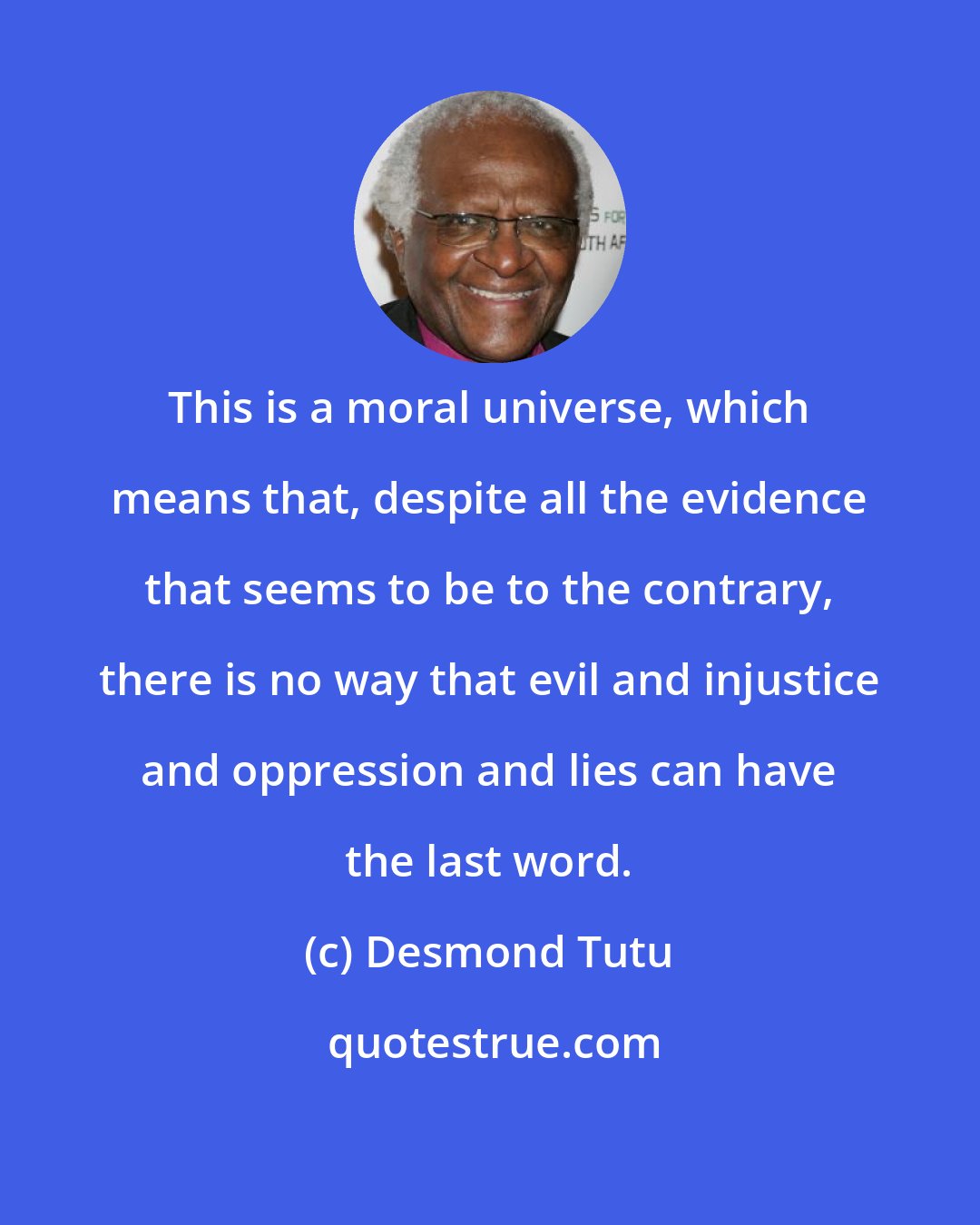 Desmond Tutu: This is a moral universe, which means that, despite all the evidence that seems to be to the contrary, there is no way that evil and injustice and oppression and lies can have the last word.