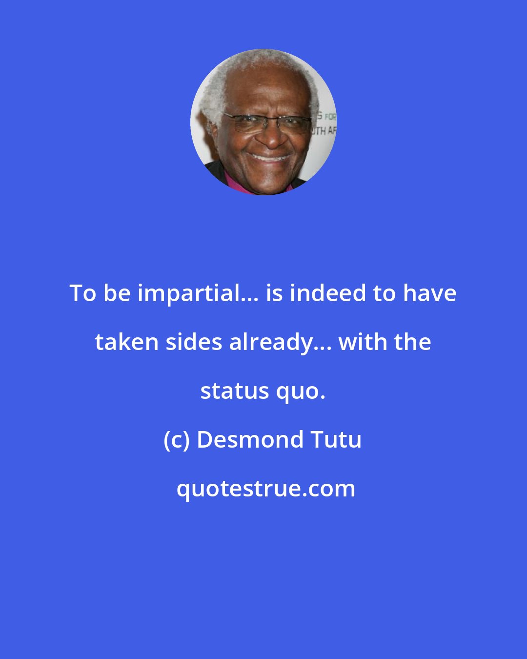 Desmond Tutu: To be impartial... is indeed to have taken sides already... with the status quo.