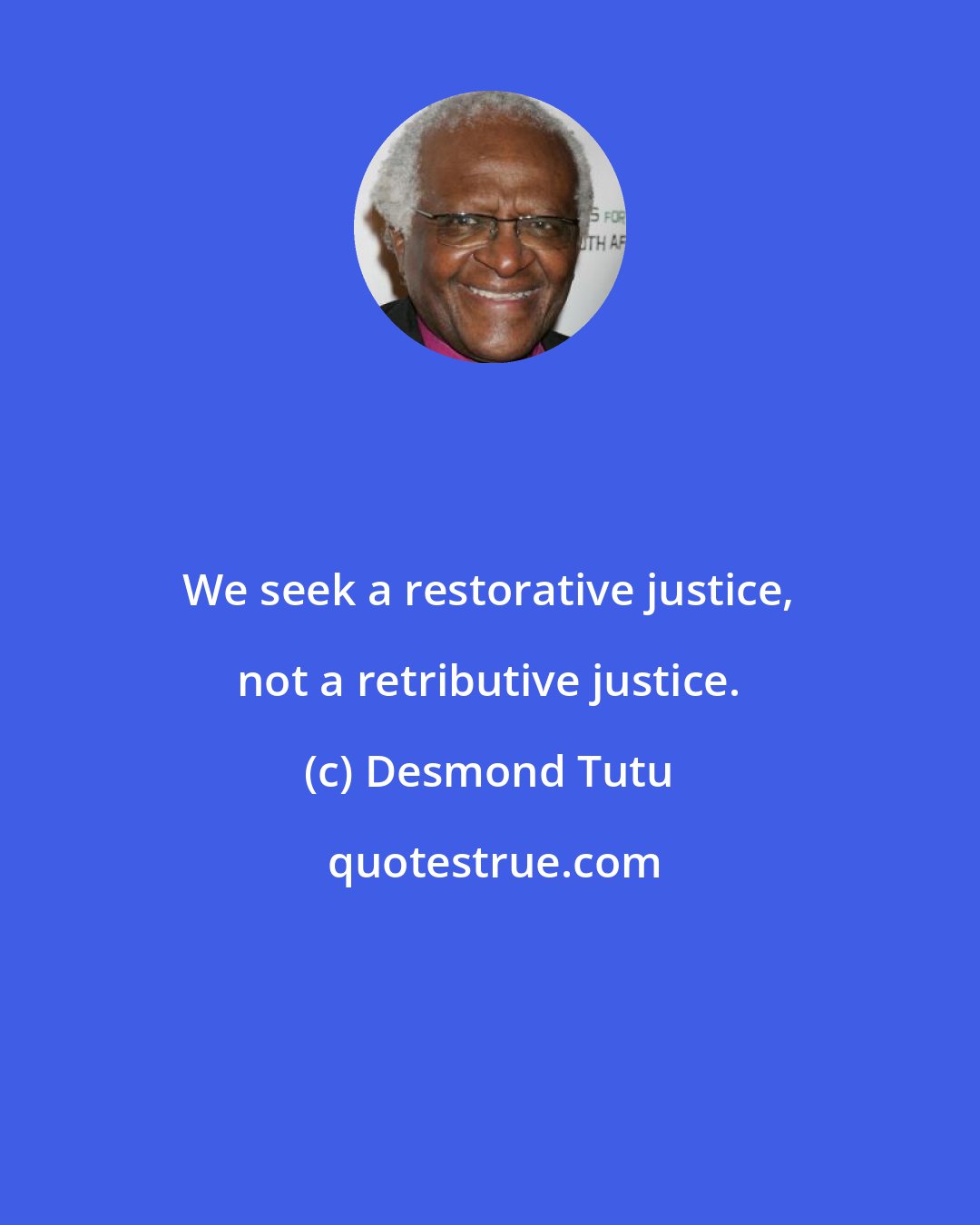 Desmond Tutu: We seek a restorative justice, not a retributive justice.