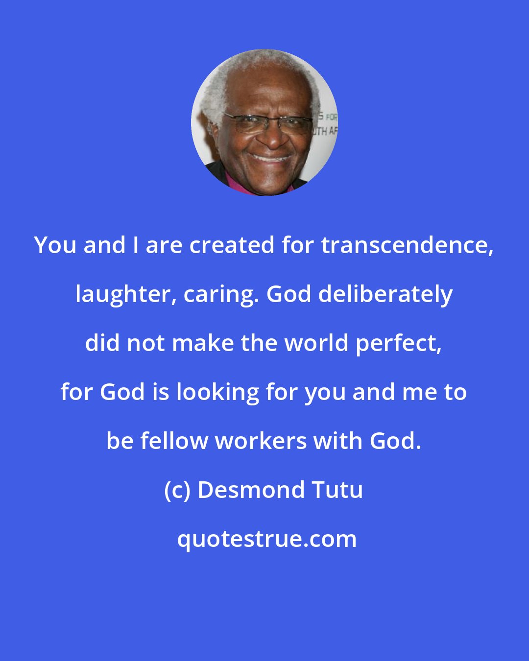 Desmond Tutu: You and I are created for transcendence, laughter, caring. God deliberately did not make the world perfect, for God is looking for you and me to be fellow workers with God.