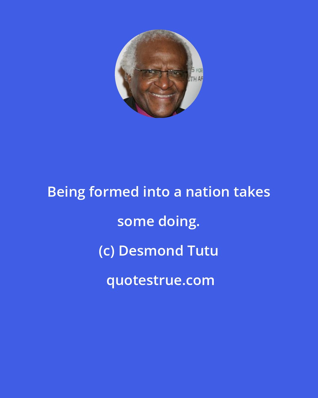 Desmond Tutu: Being formed into a nation takes some doing.