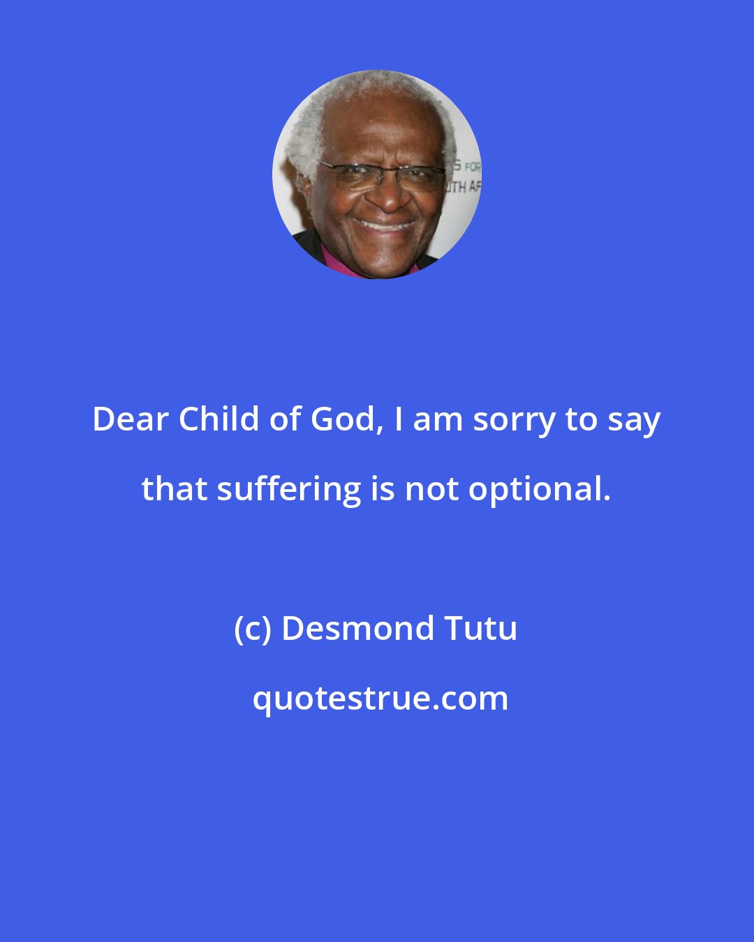 Desmond Tutu: Dear Child of God, I am sorry to say that suffering is not optional.