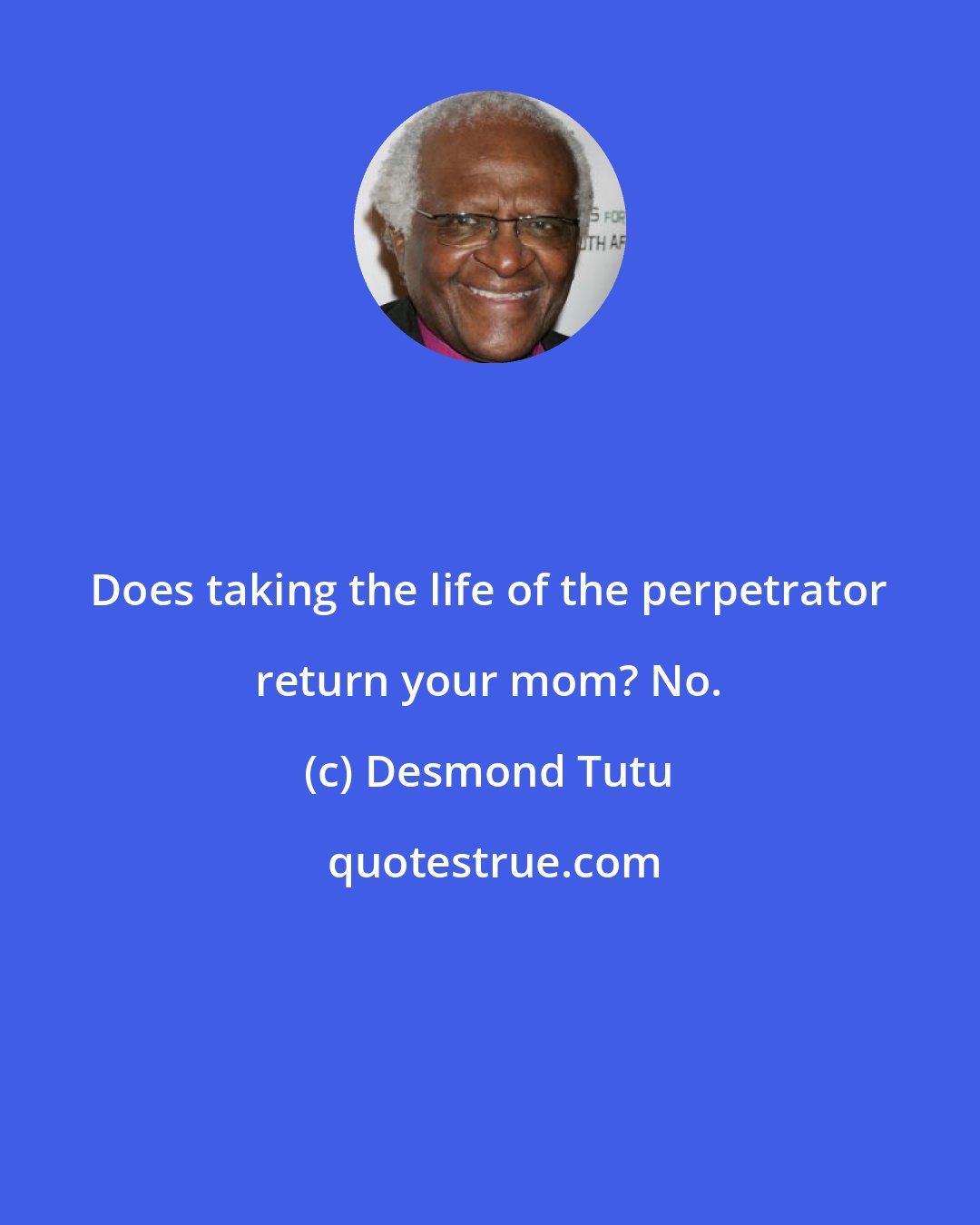 Desmond Tutu: Does taking the life of the perpetrator return your mom? No.