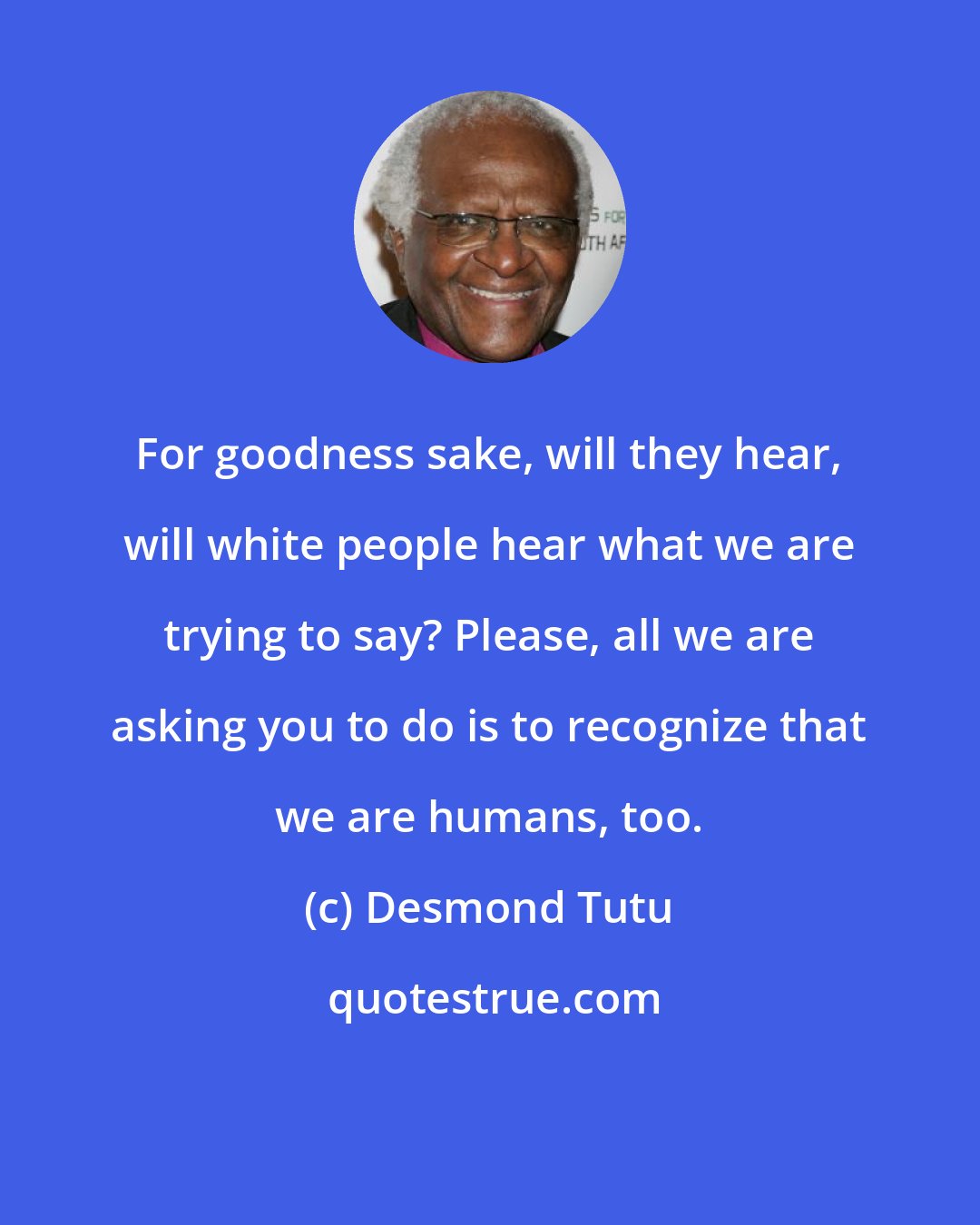 Desmond Tutu: For goodness sake, will they hear, will white people hear what we are trying to say? Please, all we are asking you to do is to recognize that we are humans, too.