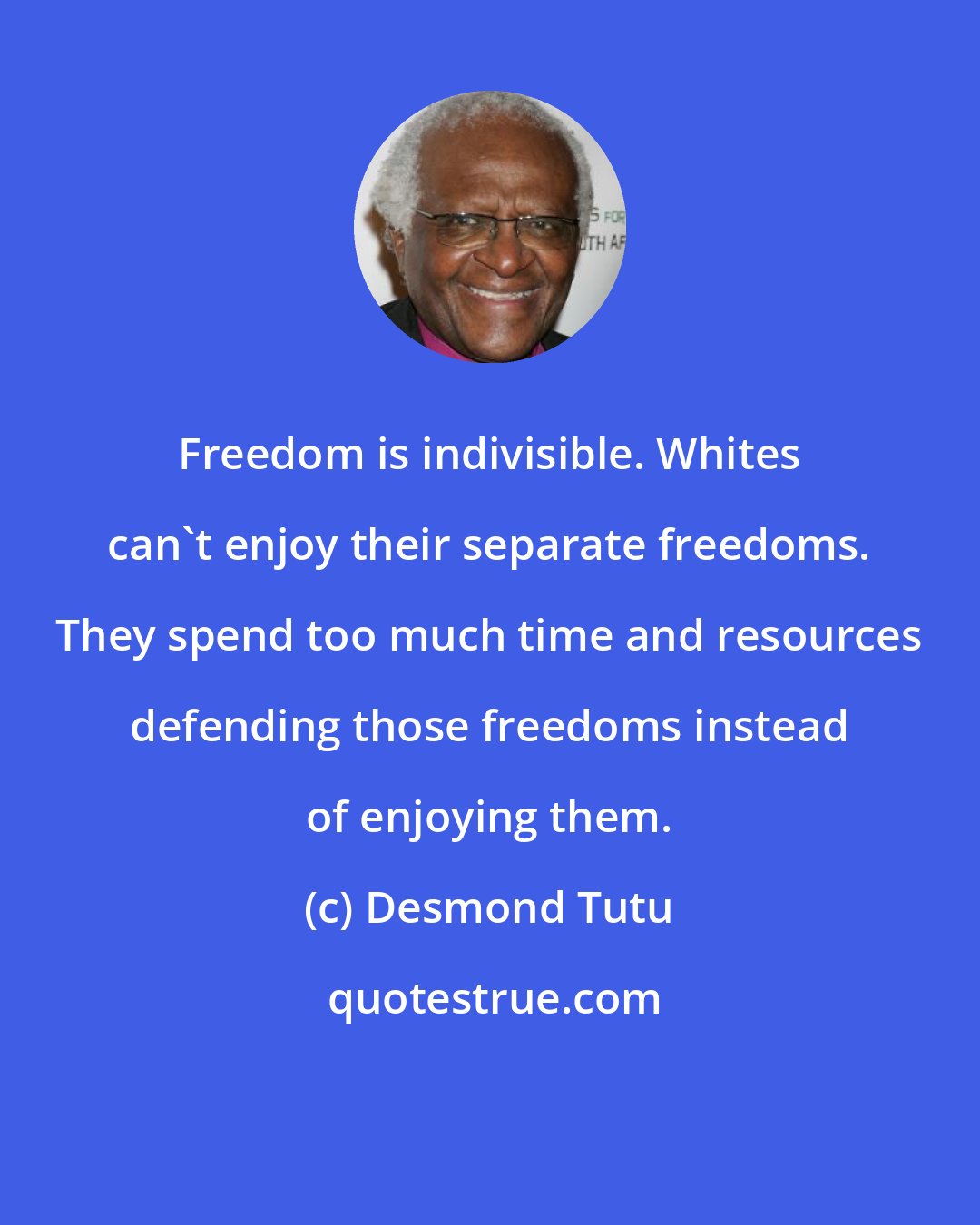 Desmond Tutu: Freedom is indivisible. Whites can't enjoy their separate freedoms. They spend too much time and resources defending those freedoms instead of enjoying them.