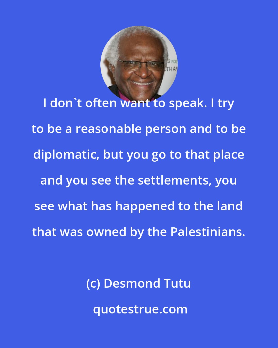 Desmond Tutu: I don't often want to speak. I try to be a reasonable person and to be diplomatic, but you go to that place and you see the settlements, you see what has happened to the land that was owned by the Palestinians.