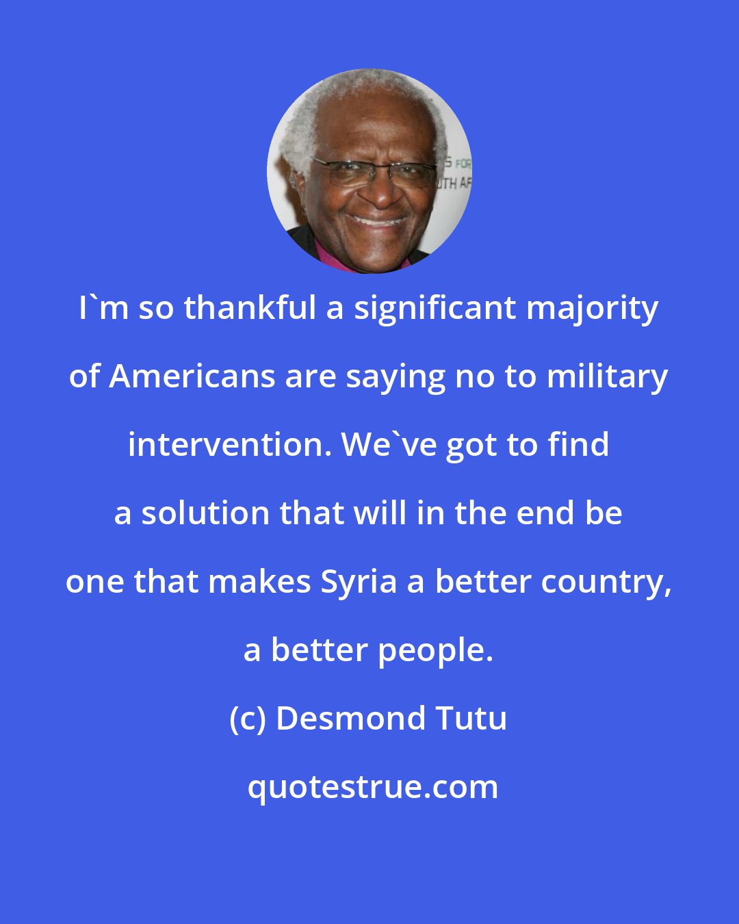 Desmond Tutu: I'm so thankful a significant majority of Americans are saying no to military intervention. We've got to find a solution that will in the end be one that makes Syria a better country, a better people.