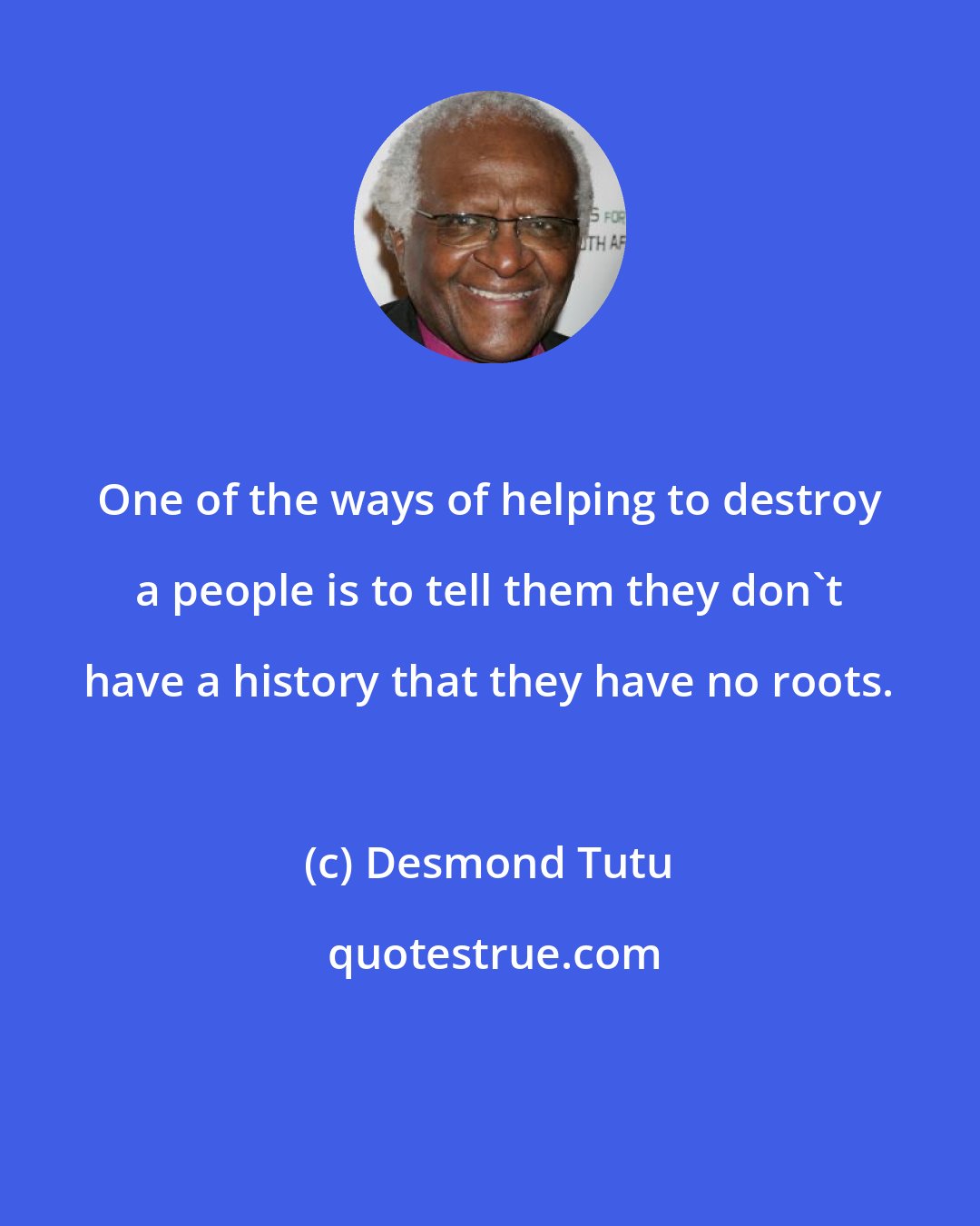 Desmond Tutu: One of the ways of helping to destroy a people is to tell them they don't have a history that they have no roots.