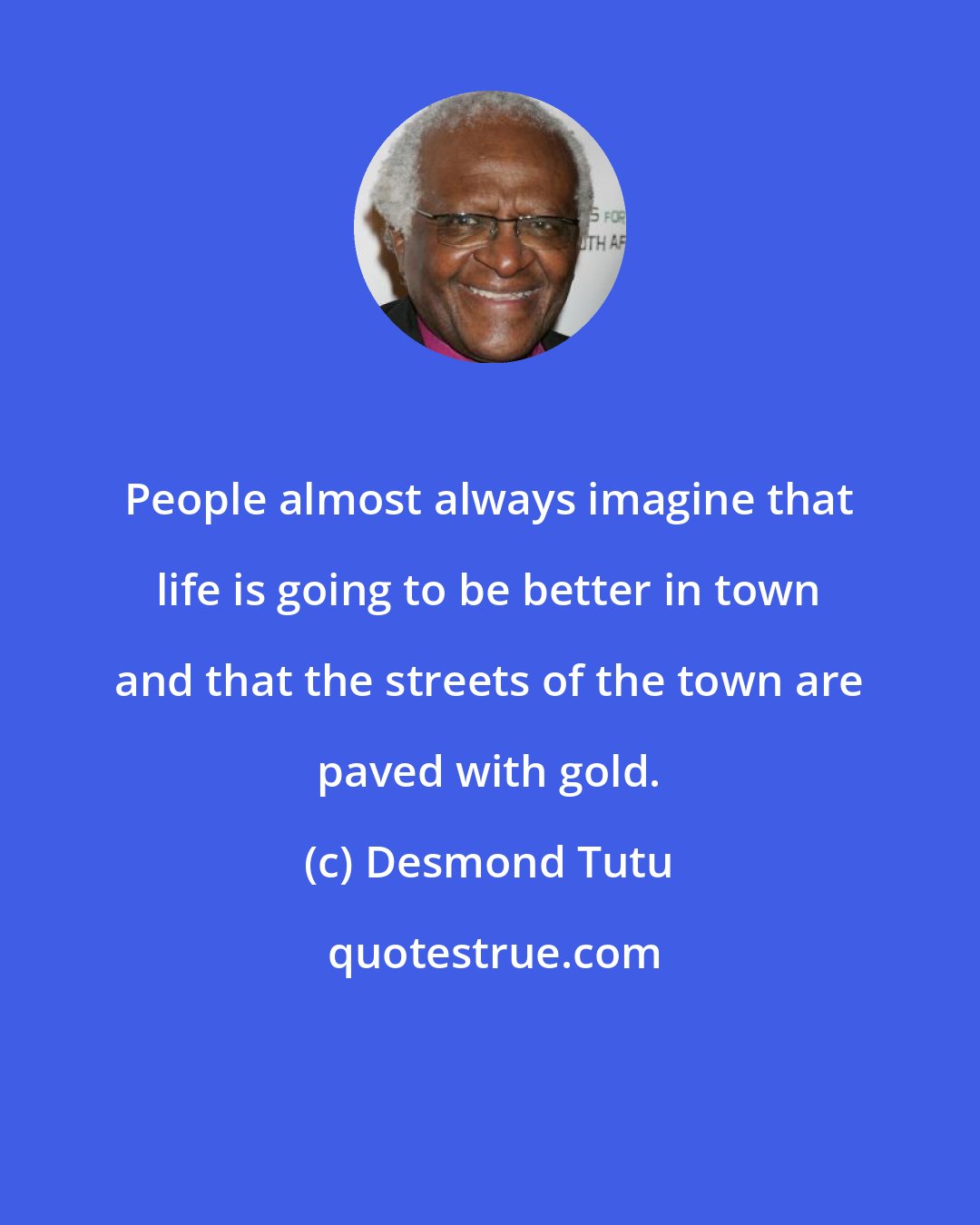 Desmond Tutu: People almost always imagine that life is going to be better in town and that the streets of the town are paved with gold.