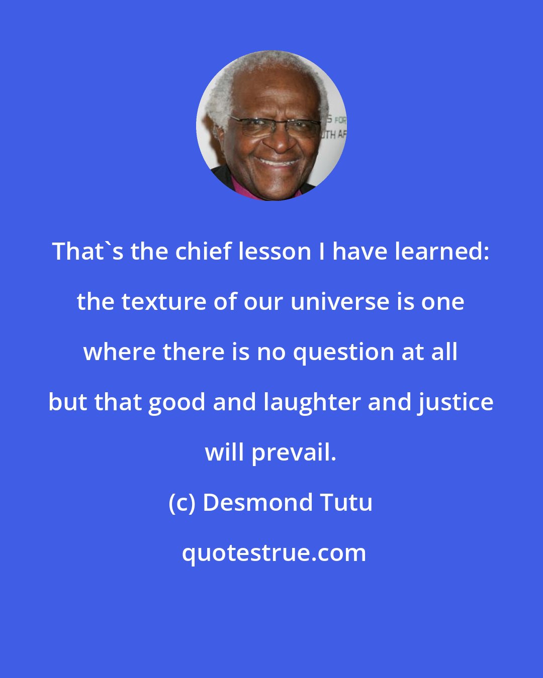 Desmond Tutu: That's the chief lesson I have learned: the texture of our universe is one where there is no question at all but that good and laughter and justice will prevail.