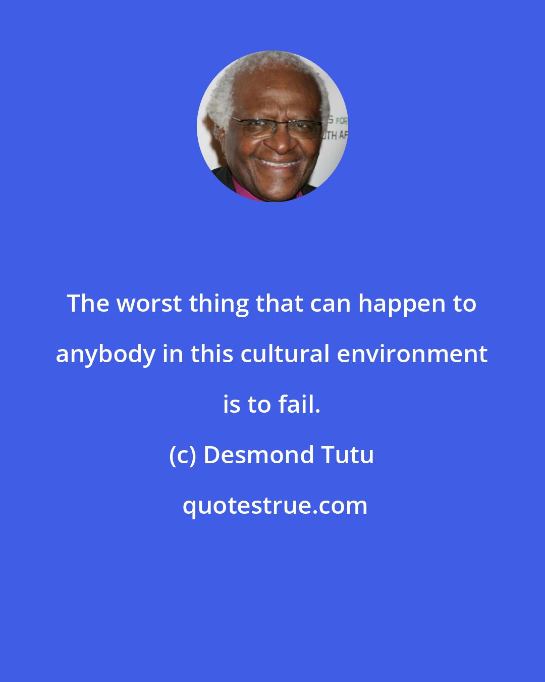 Desmond Tutu: The worst thing that can happen to anybody in this cultural environment is to fail.