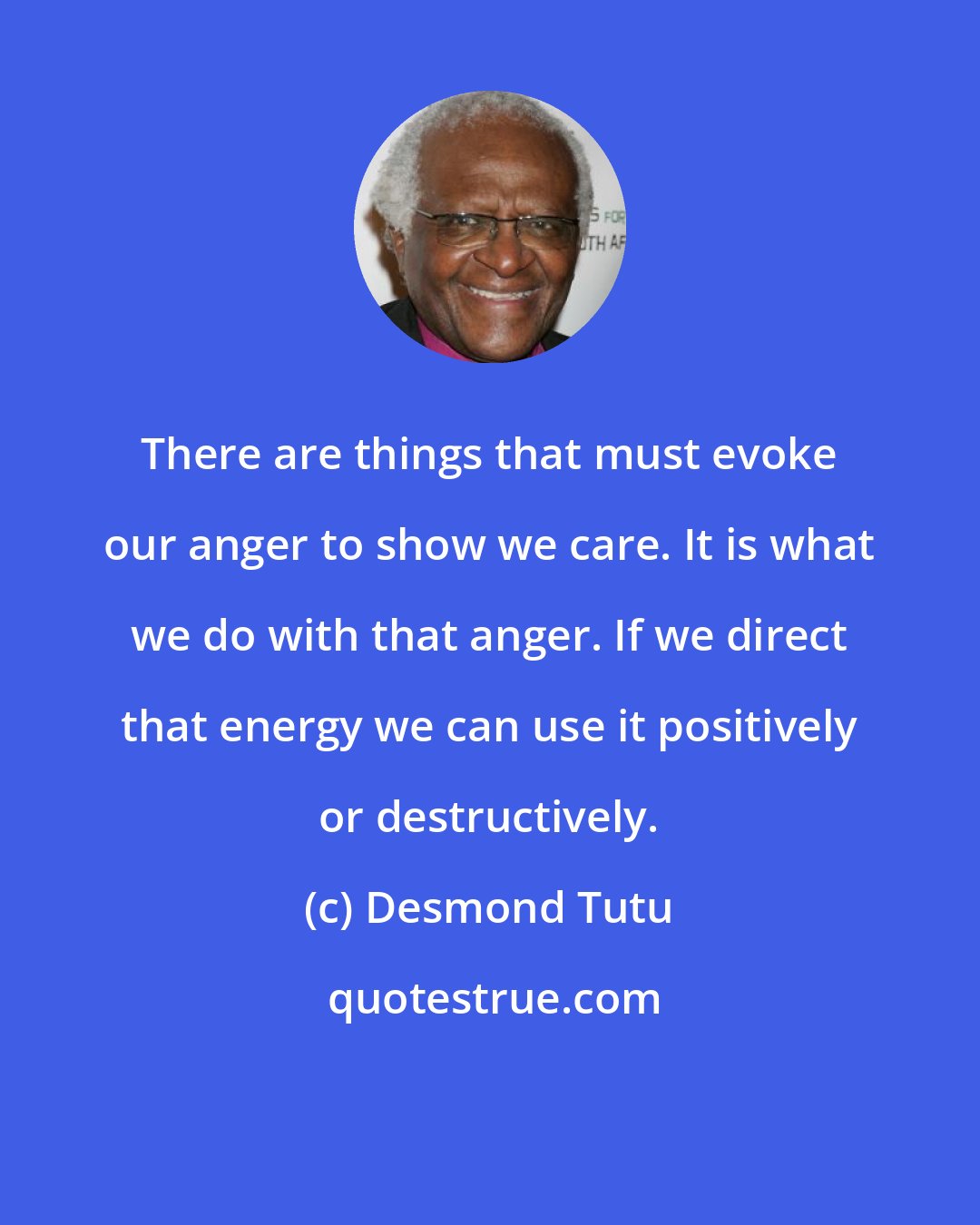 Desmond Tutu: There are things that must evoke our anger to show we care. It is what we do with that anger. If we direct that energy we can use it positively or destructively.