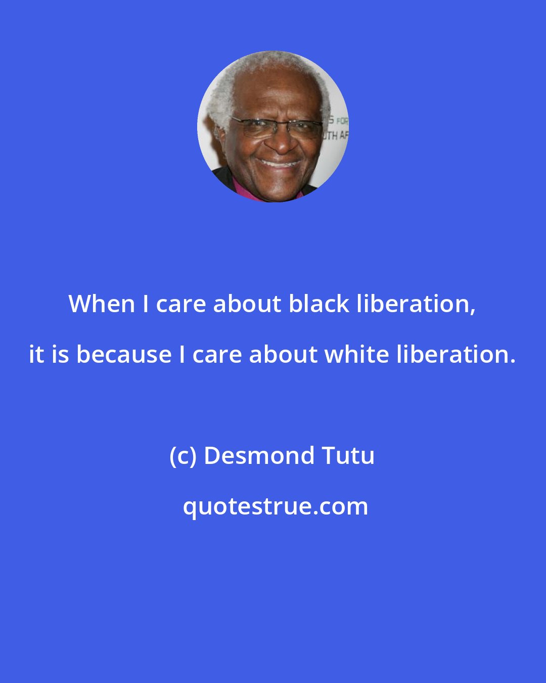 Desmond Tutu: When I care about black liberation, it is because I care about white liberation.