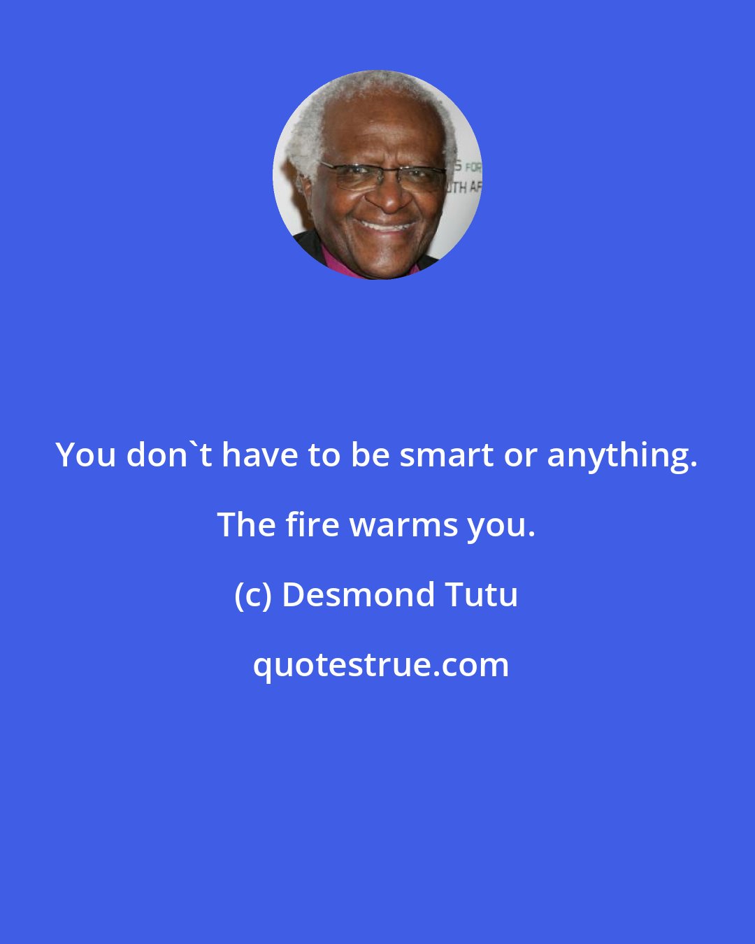 Desmond Tutu: You don't have to be smart or anything. The fire warms you.