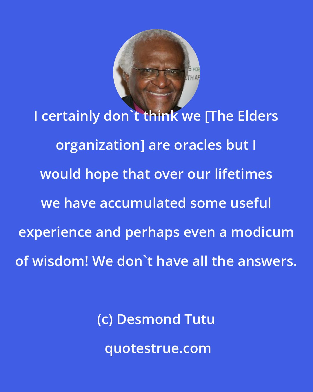 Desmond Tutu: I certainly don't think we [The Elders organization] are oracles but I would hope that over our lifetimes we have accumulated some useful experience and perhaps even a modicum of wisdom! We don't have all the answers.