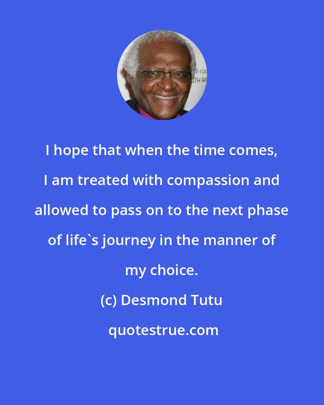 Desmond Tutu: I hope that when the time comes, I am treated with compassion and allowed to pass on to the next phase of life's journey in the manner of my choice.