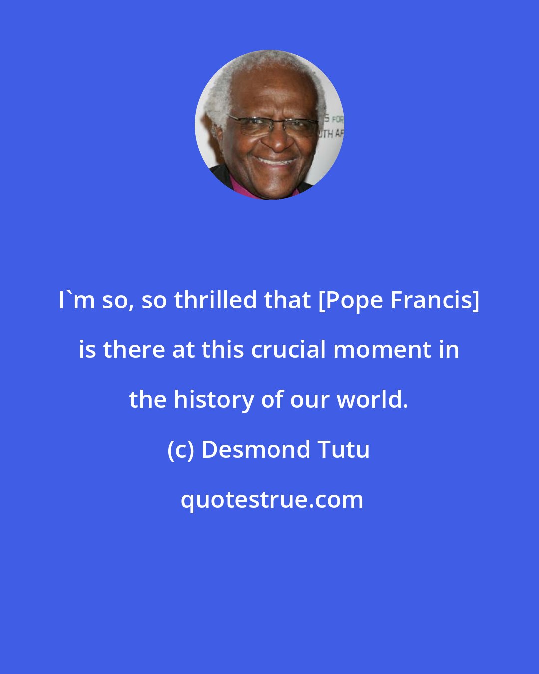 Desmond Tutu: I'm so, so thrilled that [Pope Francis] is there at this crucial moment in the history of our world.