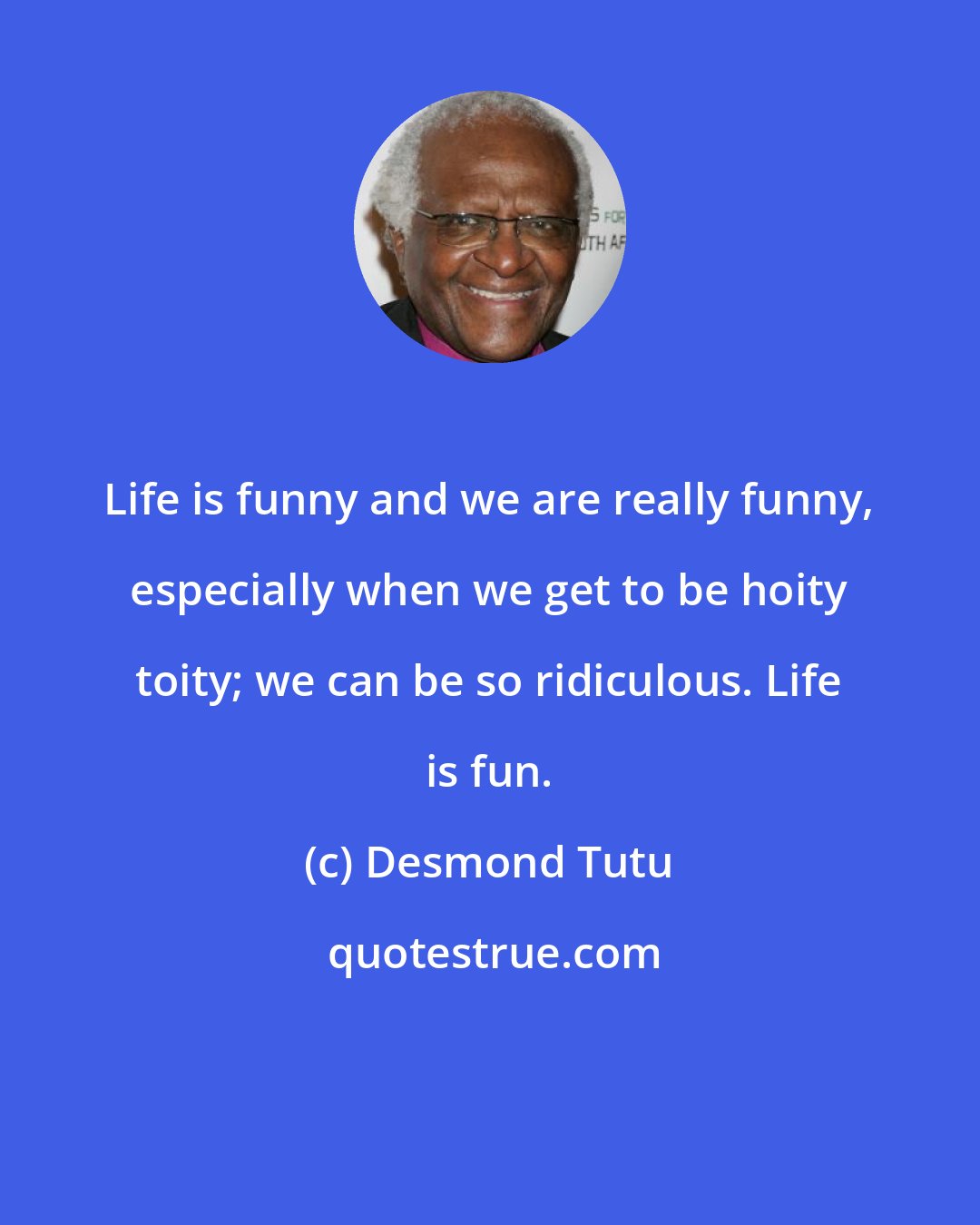 Desmond Tutu: Life is funny and we are really funny, especially when we get to be hoity toity; we can be so ridiculous. Life is fun.
