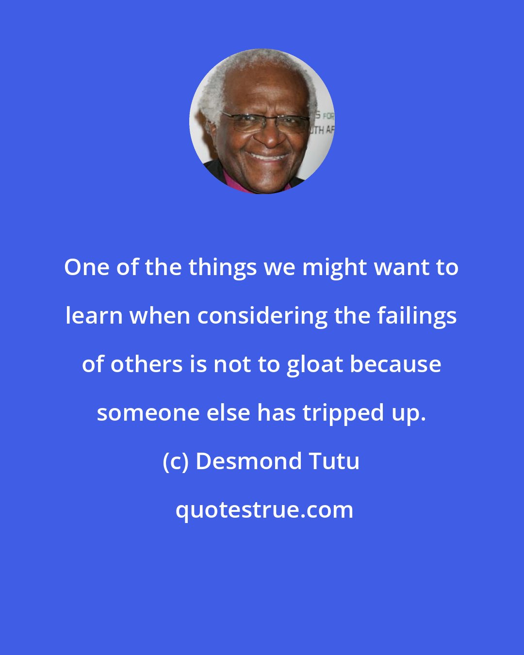 Desmond Tutu: One of the things we might want to learn when considering the failings of others is not to gloat because someone else has tripped up.