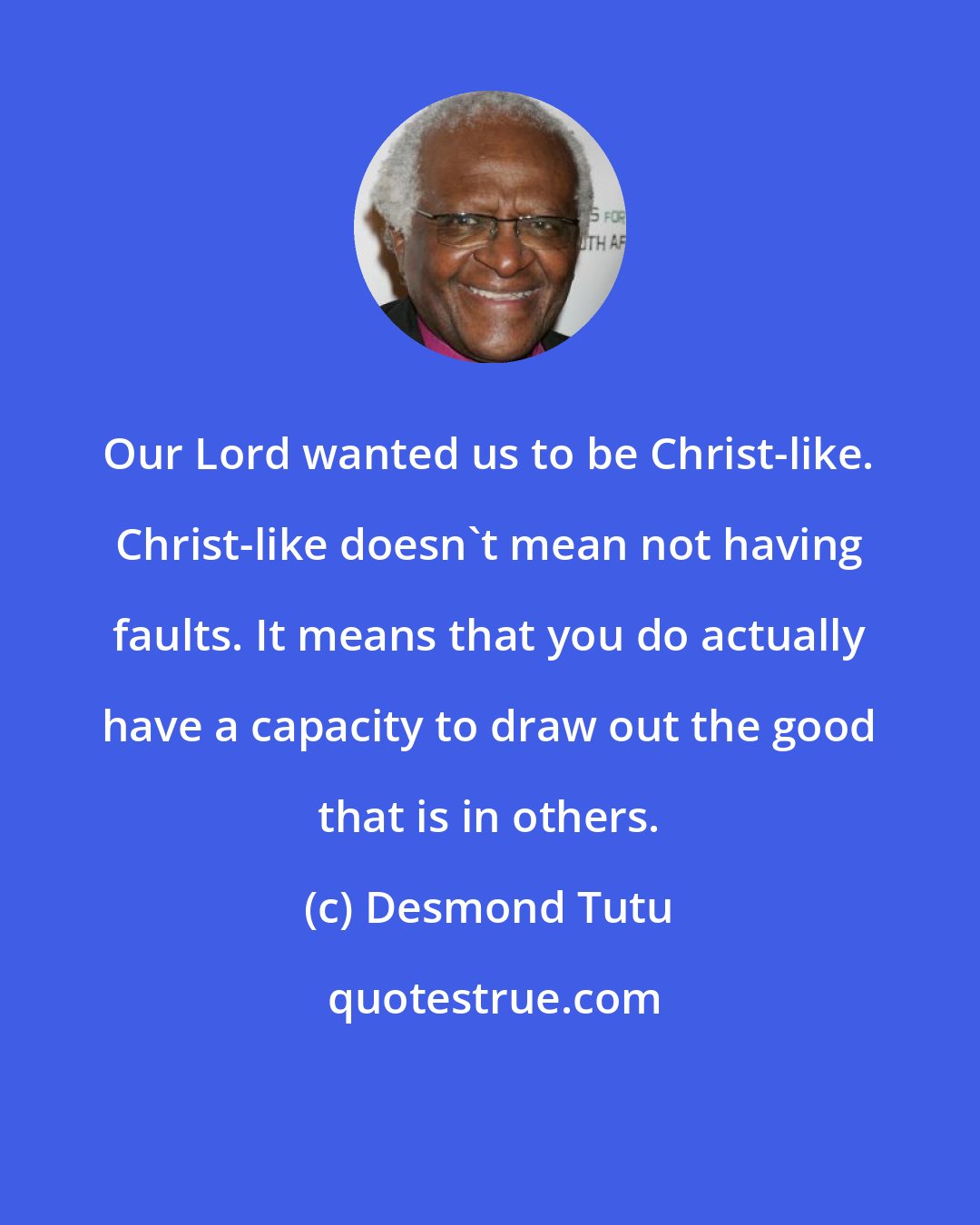 Desmond Tutu: Our Lord wanted us to be Christ-like. Christ-like doesn't mean not having faults. It means that you do actually have a capacity to draw out the good that is in others.