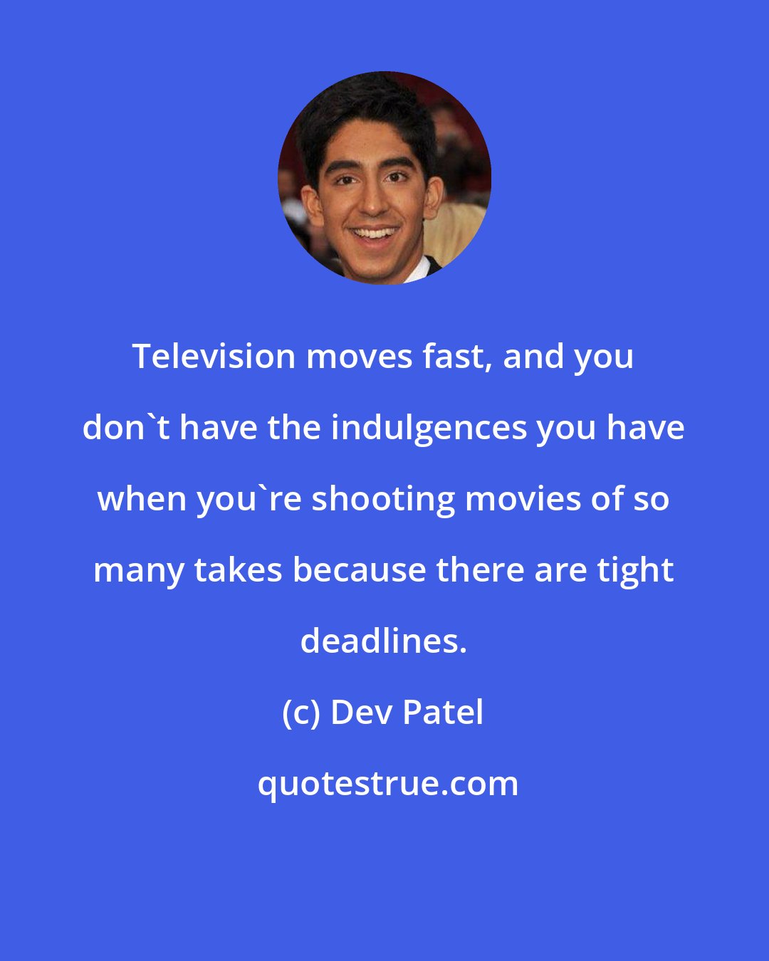 Dev Patel: Television moves fast, and you don't have the indulgences you have when you're shooting movies of so many takes because there are tight deadlines.
