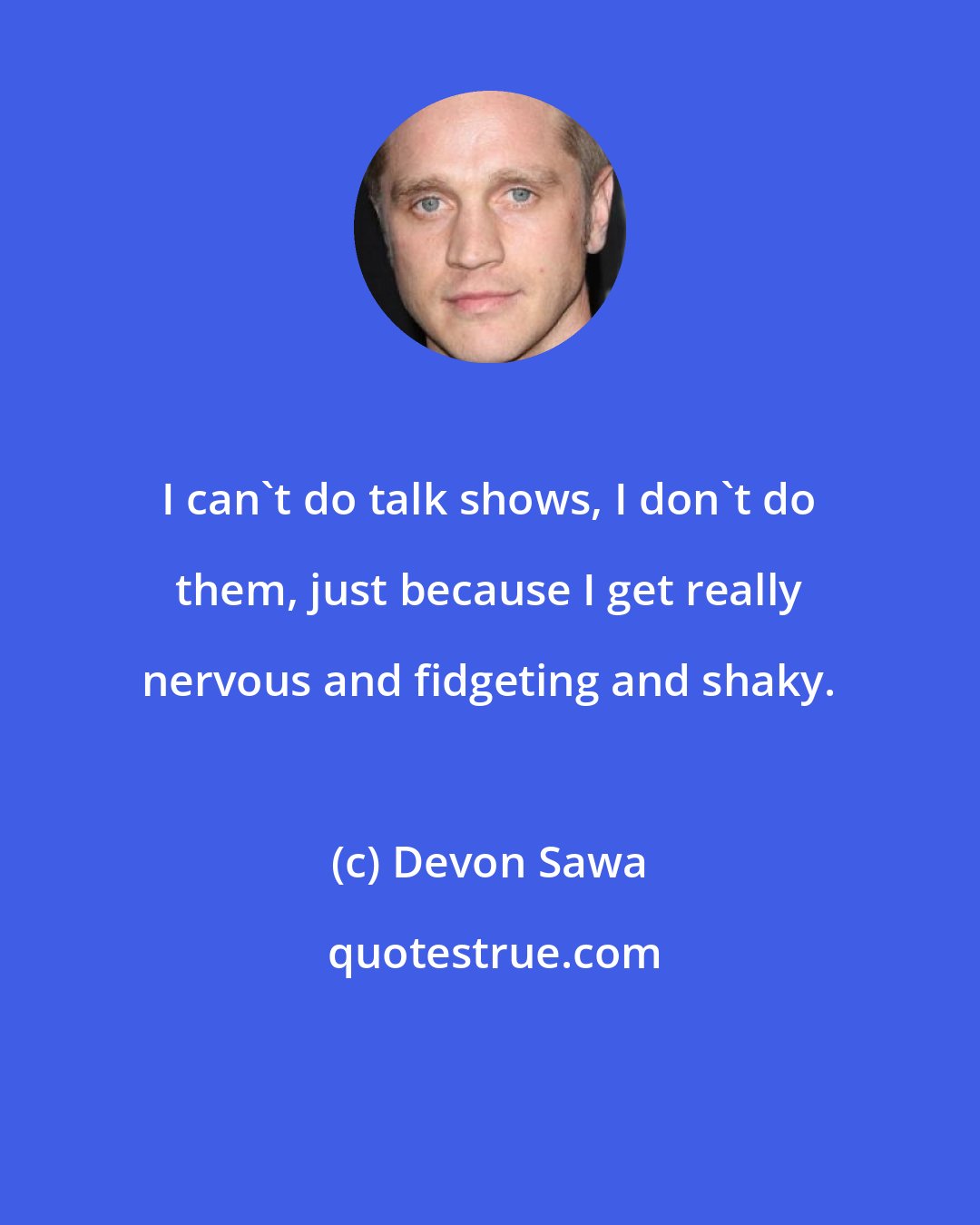 Devon Sawa: I can't do talk shows, I don't do them, just because I get really nervous and fidgeting and shaky.